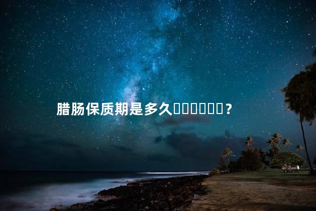腊肠保质期是多久？